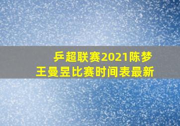 乒超联赛2021陈梦王曼昱比赛时间表最新