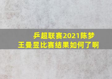 乒超联赛2021陈梦王曼昱比赛结果如何了啊