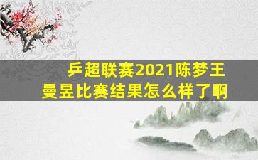 乒超联赛2021陈梦王曼昱比赛结果怎么样了啊