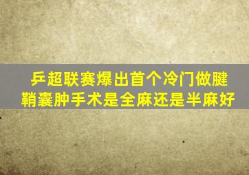 乒超联赛爆出首个冷门做腱鞘囊肿手术是全麻还是半麻好