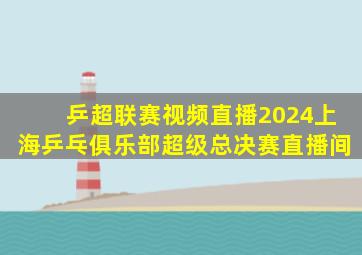 乒超联赛视频直播2024上海乒乓俱乐部超级总决赛直播间