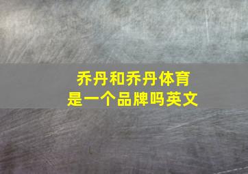 乔丹和乔丹体育是一个品牌吗英文