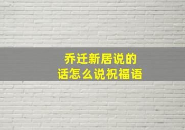 乔迁新居说的话怎么说祝福语