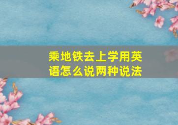 乘地铁去上学用英语怎么说两种说法