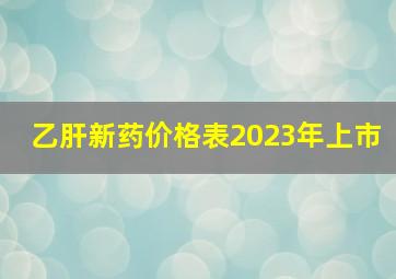 乙肝新药价格表2023年上市