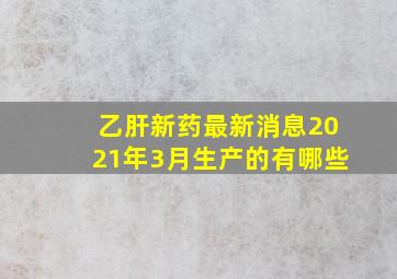 乙肝新药最新消息2021年3月生产的有哪些