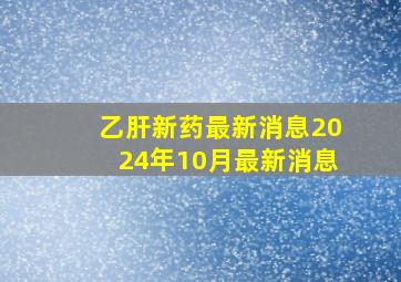 乙肝新药最新消息2024年10月最新消息