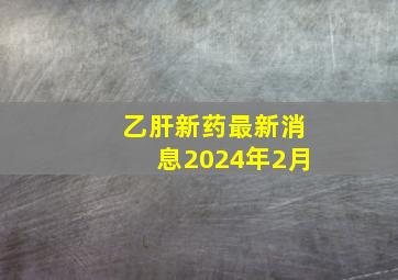 乙肝新药最新消息2024年2月