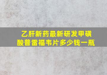 乙肝新药最新研发甲磺酸普雷福韦片多少钱一瓶