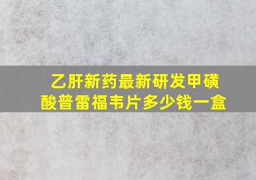 乙肝新药最新研发甲磺酸普雷福韦片多少钱一盒