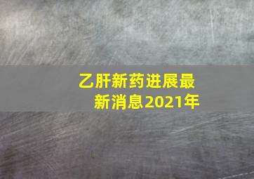 乙肝新药进展最新消息2021年