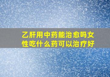 乙肝用中药能治愈吗女性吃什么药可以治疗好