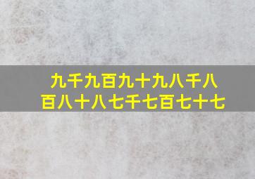 九千九百九十九八千八百八十八七千七百七十七