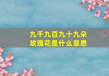 九千九百九十九朵玫瑰花是什么意思