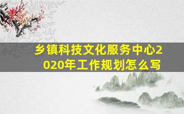 乡镇科技文化服务中心2020年工作规划怎么写