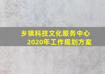 乡镇科技文化服务中心2020年工作规划方案