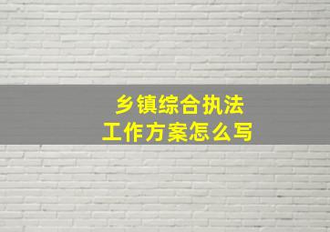 乡镇综合执法工作方案怎么写