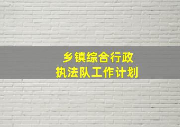 乡镇综合行政执法队工作计划