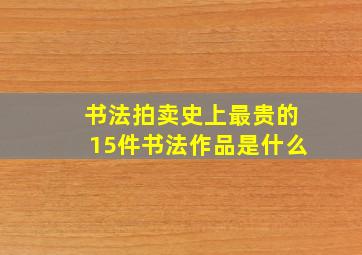 书法拍卖史上最贵的15件书法作品是什么