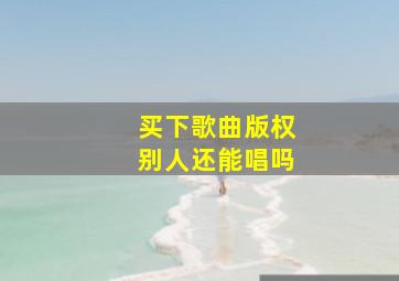 买下歌曲版权别人还能唱吗