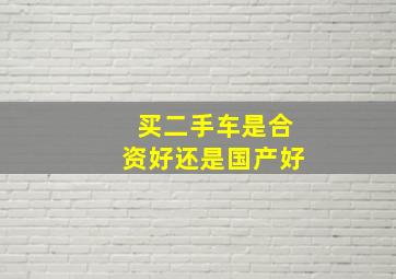 买二手车是合资好还是国产好