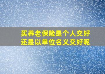 买养老保险是个人交好还是以单位名义交好呢