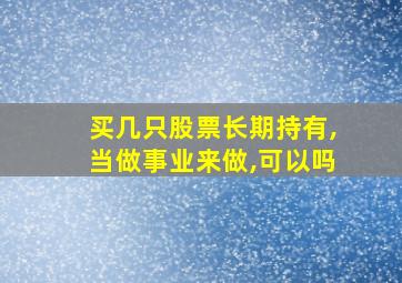 买几只股票长期持有,当做事业来做,可以吗