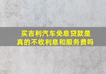 买吉利汽车免息贷款是真的不收利息和服务费吗