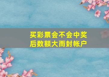 买彩票会不会中奖后数额大而封帐户