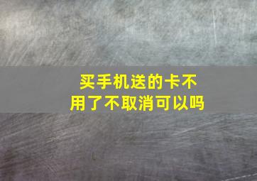 买手机送的卡不用了不取消可以吗