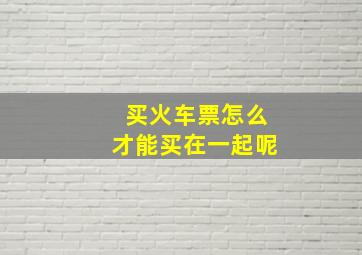 买火车票怎么才能买在一起呢