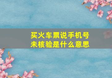 买火车票说手机号未核验是什么意思