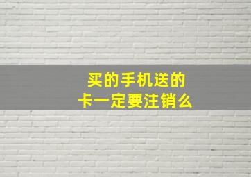 买的手机送的卡一定要注销么