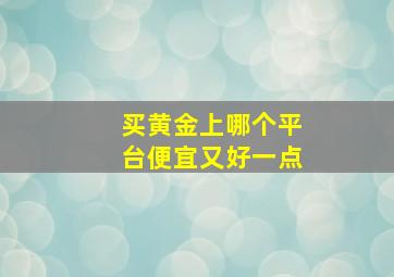 买黄金上哪个平台便宜又好一点