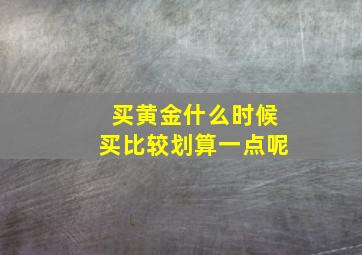 买黄金什么时候买比较划算一点呢