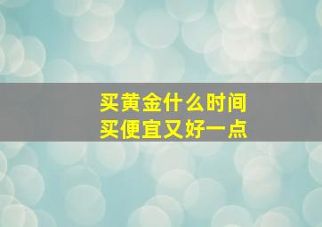 买黄金什么时间买便宜又好一点