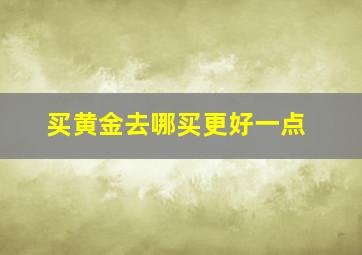 买黄金去哪买更好一点