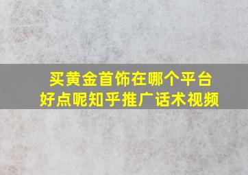 买黄金首饰在哪个平台好点呢知乎推广话术视频