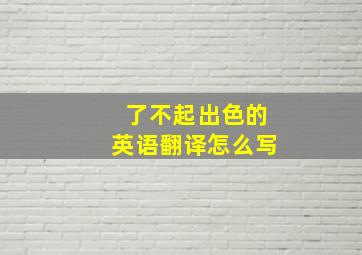 了不起出色的英语翻译怎么写