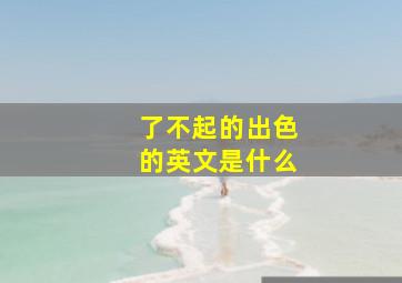 了不起的出色的英文是什么