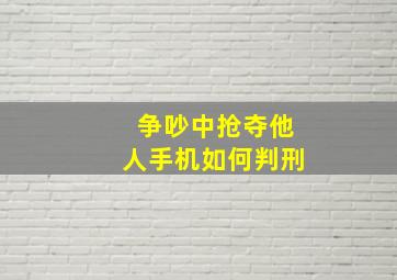 争吵中抢夺他人手机如何判刑