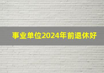 事业单位2024年前退休好