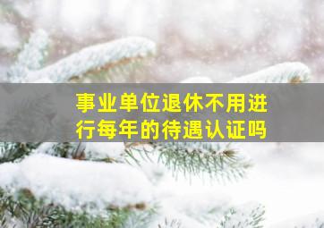 事业单位退休不用进行每年的待遇认证吗