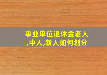 事业单位退休金老人,中人,新人如何划分