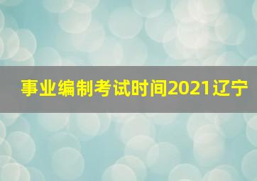 事业编制考试时间2021辽宁