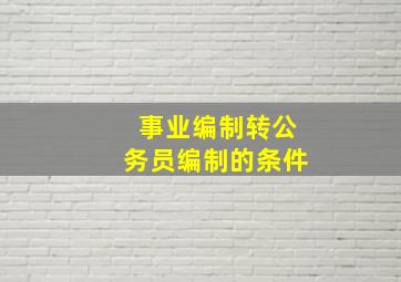 事业编制转公务员编制的条件