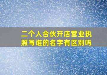 二个人合伙开店营业执照写谁的名字有区别吗