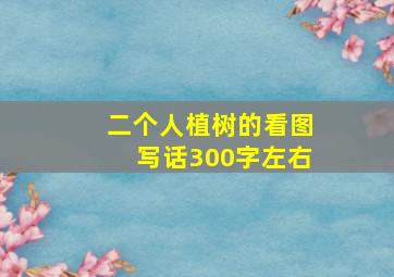 二个人植树的看图写话300字左右