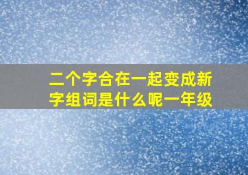 二个字合在一起变成新字组词是什么呢一年级