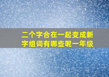 二个字合在一起变成新字组词有哪些呢一年级